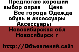 Предлогаю хороший выбор оправ  › Цена ­ 1 000 - Все города Одежда, обувь и аксессуары » Аксессуары   . Новосибирская обл.,Новосибирск г.